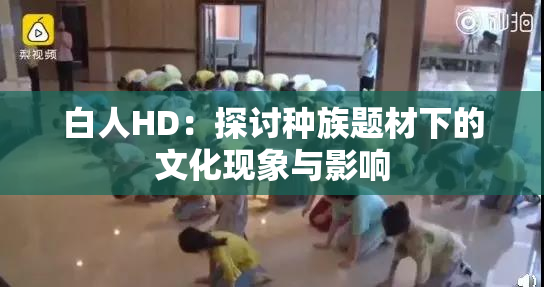 白人HD：探讨种族题材下的文化现象与影响