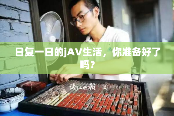日复一日的jA∨生活，你准备好了吗？