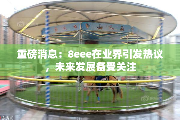 重磅消息：8eee在业界引发热议，未来发展备受关注