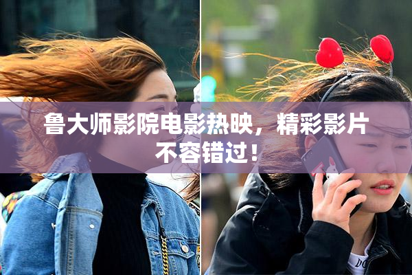 鲁大师影院电影热映，精彩影片不容错过！