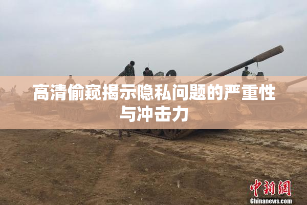 高清偷窥揭示隐私问题的严重性与冲击力