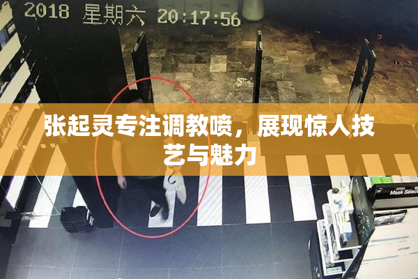 张起灵专注调教喷，展现惊人技艺与魅力