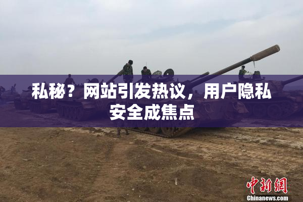 私秘？网站引发热议，用户隐私安全成焦点
