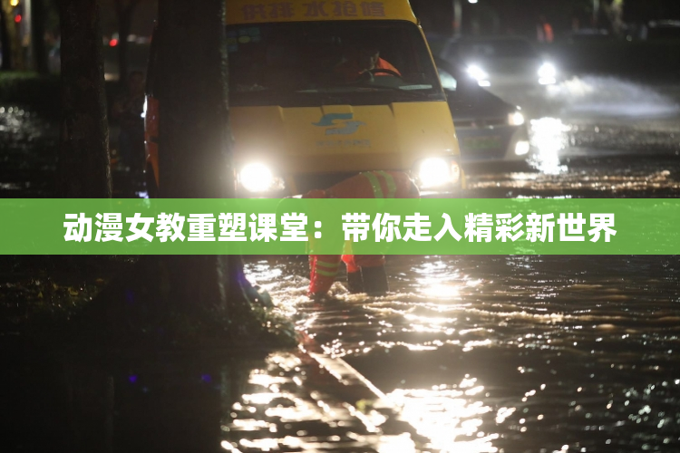 动漫女教重塑课堂：带你走入精彩新世界