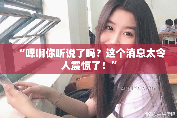 “嗯啊你听说了吗？这个消息太令人震惊了！”