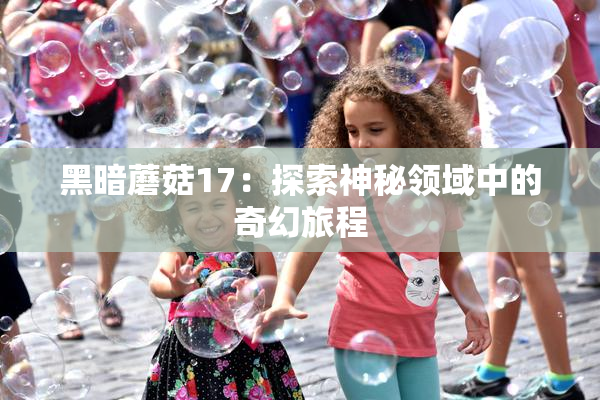 黑暗蘑菇17：探索神秘领域中的奇幻旅程