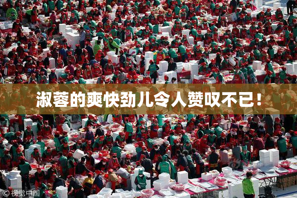 淑蓉的爽快劲儿令人赞叹不已！
