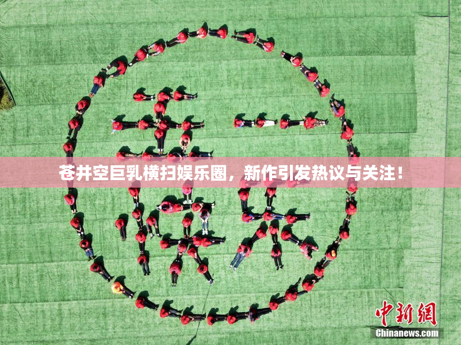 苍井空巨乳横扫娱乐圈，新作引发热议与关注！
