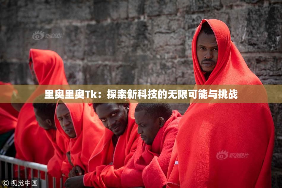 里奥里奥Tk：探索新科技的无限可能与挑战