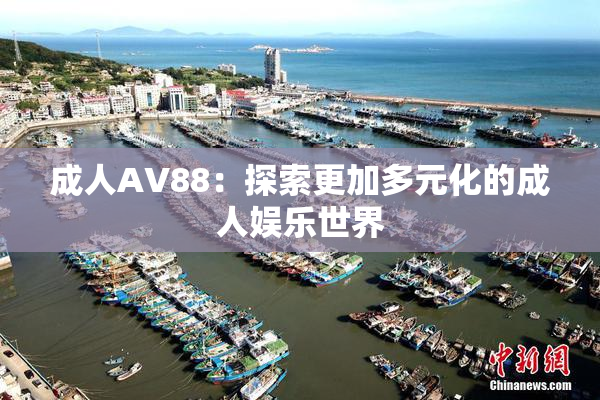 成人AV88：探索更加多元化的成人娱乐世界