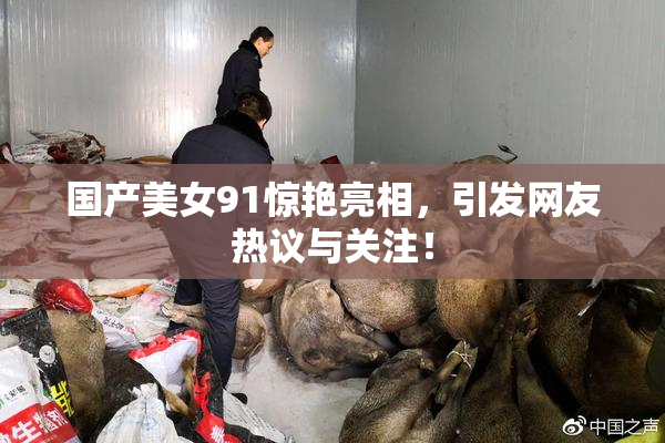 国产美女91惊艳亮相，引发网友热议与关注！