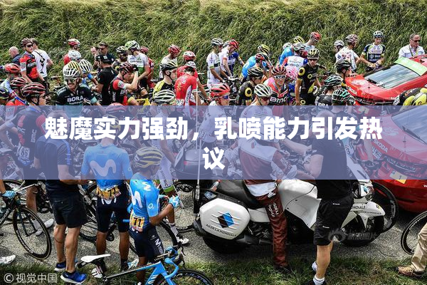 魅魔实力强劲，乳喷能力引发热议