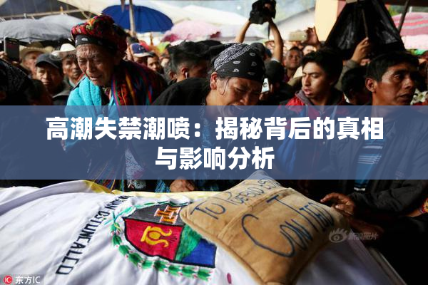 高潮失禁潮喷：揭秘背后的真相与影响分析