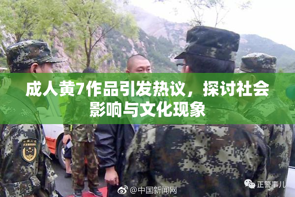 成人黄7作品引发热议，探讨社会影响与文化现象