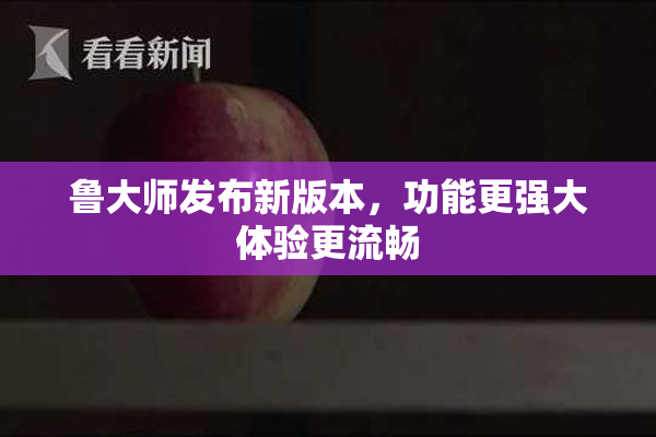 鲁大师发布新版本，功能更强大体验更流畅