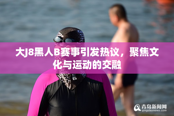 大J8黑人B赛事引发热议，聚焦文化与运动的交融