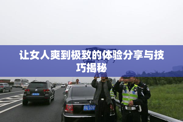 让女人爽到极致的体验分享与技巧揭秘