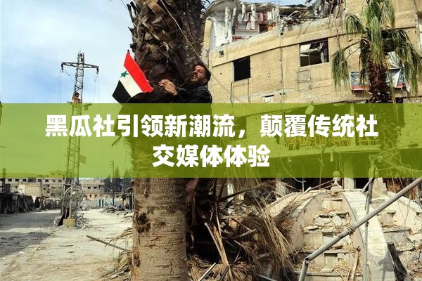黑瓜社引领新潮流，颠覆传统社交媒体体验