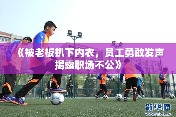 《被老板扒下内衣，员工勇敢发声揭露职场不公》