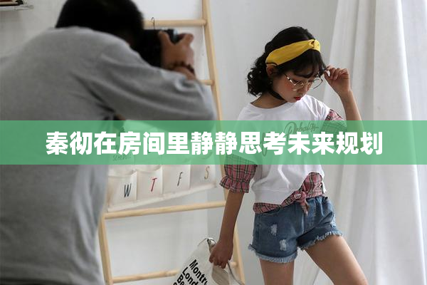 秦彻在房间里静静思考未来规划