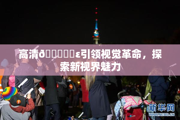 高清🔞❌‌ε引领视觉革命，探索新视界魅力