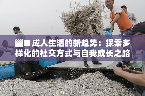 ▓■成人生活的新趋势：探索多样化的社交方式与自我成长之路