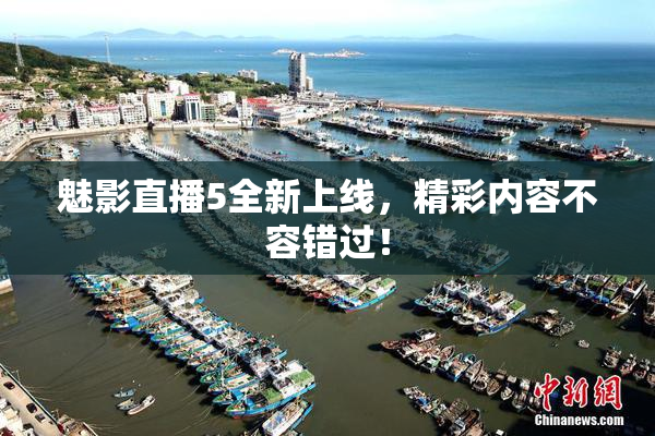 魅影直播5全新上线，精彩内容不容错过！