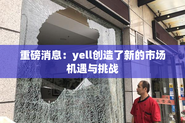 重磅消息：yell创造了新的市场机遇与挑战