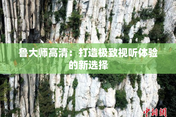 鲁大师高清：打造极致视听体验的新选择