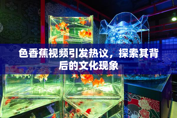 色香蕉视频引发热议，探索其背后的文化现象