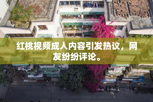 红桃视频成人内容引发热议，网友纷纷评论。