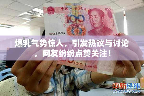 爆乳气势惊人，引发热议与讨论，网友纷纷点赞关注！