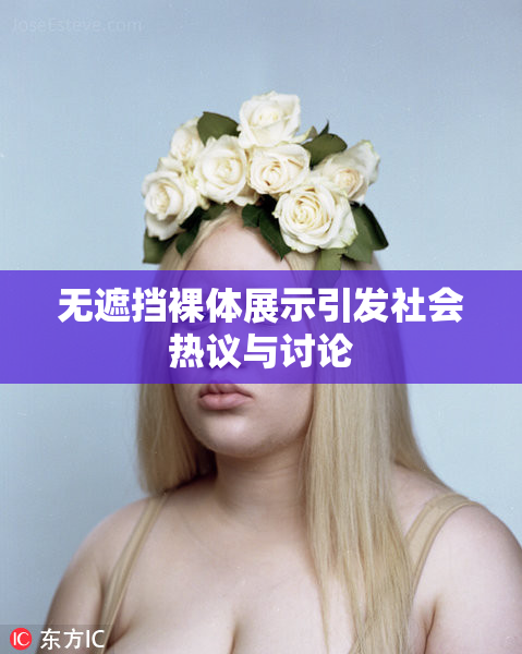 无遮挡裸体展示引发社会热议与讨论