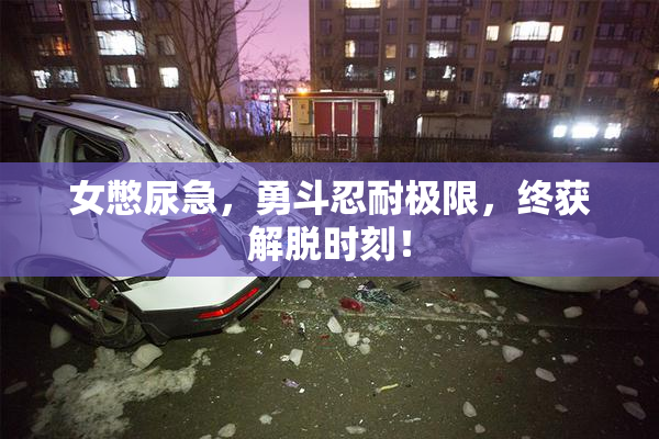 女憋尿急，勇斗忍耐极限，终获解脱时刻！