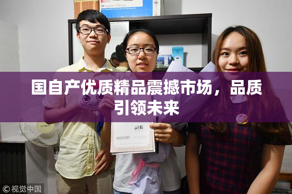 国自产优质精品震撼市场，品质引领未来