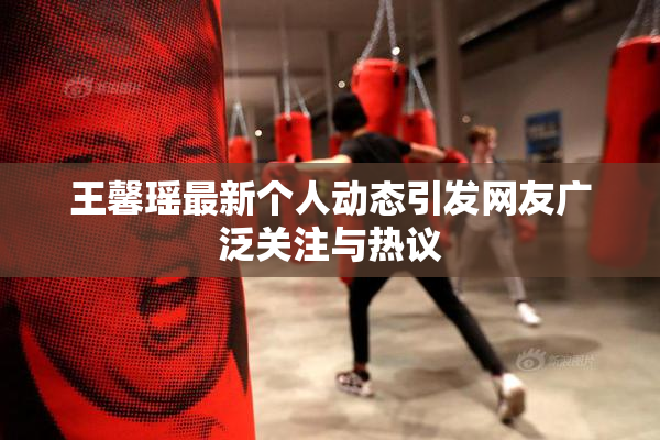 王馨瑶最新个人动态引发网友广泛关注与热议