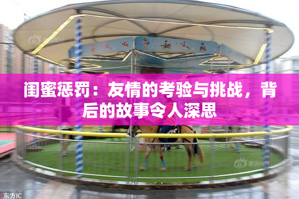 闺蜜惩罚：友情的考验与挑战，背后的故事令人深思