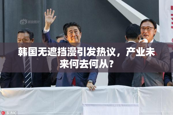 韩国无遮挡漫引发热议，产业未来何去何从？