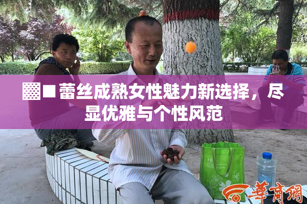 ▓■蕾丝成熟女性魅力新选择，尽显优雅与个性风范