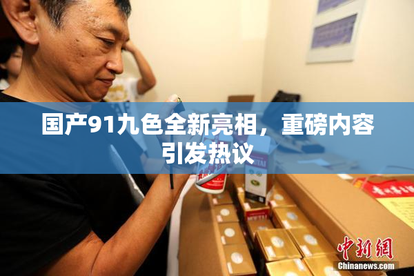 国产91九色全新亮相，重磅内容引发热议