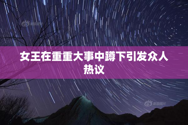 女王在重重大事中蹲下引发众人热议