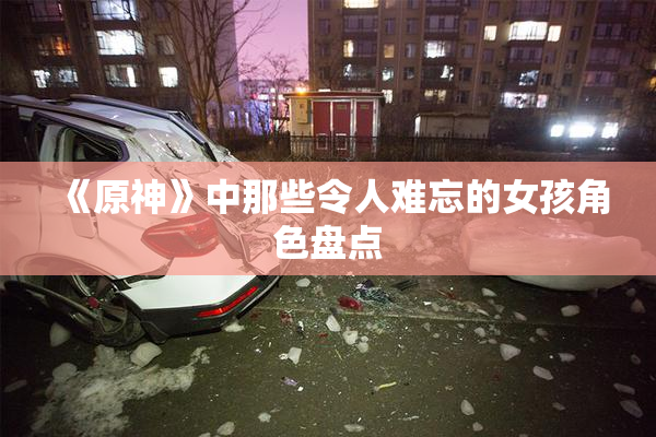 《原神》中那些令人难忘的女孩角色盘点