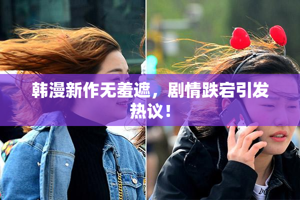 韩漫新作无羞遮，剧情跌宕引发热议！