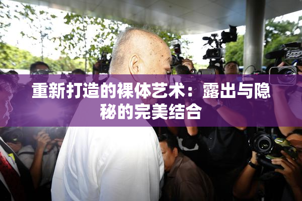 重新打造的裸体艺术：露出与隐秘的完美结合