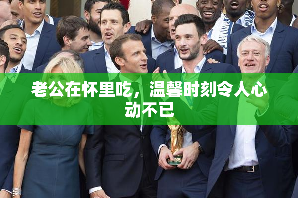 老公在怀里吃，温馨时刻令人心动不已