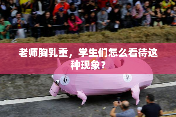 老师胸乳重，学生们怎么看待这种现象？