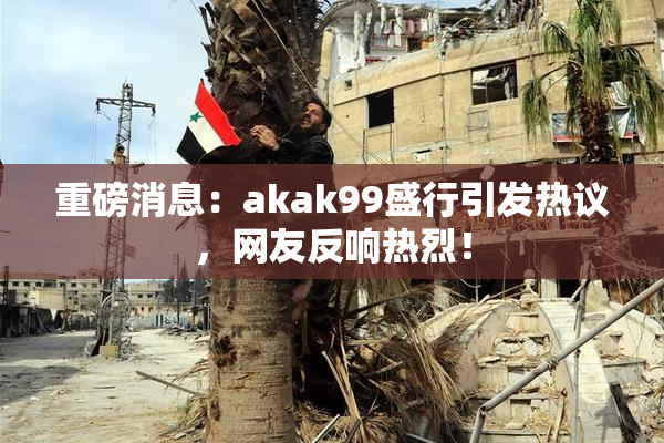 重磅消息：akak99盛行引发热议，网友反响热烈！