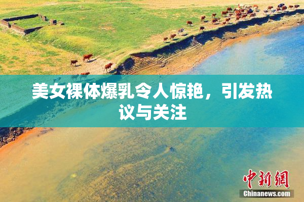 美女裸体爆乳令人惊艳，引发热议与关注