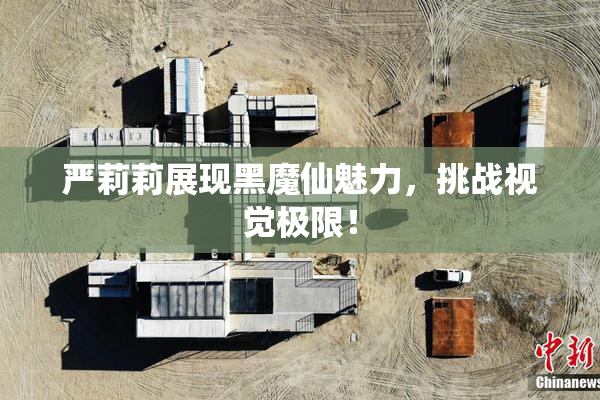 严莉莉展现黑魔仙魅力，挑战视觉极限！