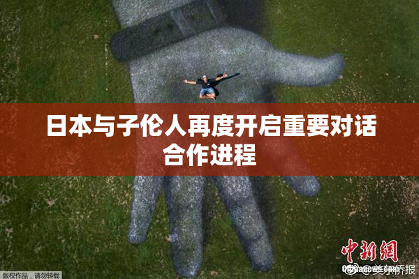 日本与子伦人再度开启重要对话合作进程